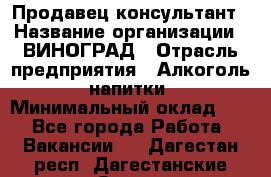 Продавец-консультант › Название организации ­ ВИНОГРАД › Отрасль предприятия ­ Алкоголь, напитки › Минимальный оклад ­ 1 - Все города Работа » Вакансии   . Дагестан респ.,Дагестанские Огни г.